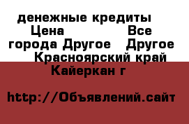 денежные кредиты! › Цена ­ 500 000 - Все города Другое » Другое   . Красноярский край,Кайеркан г.